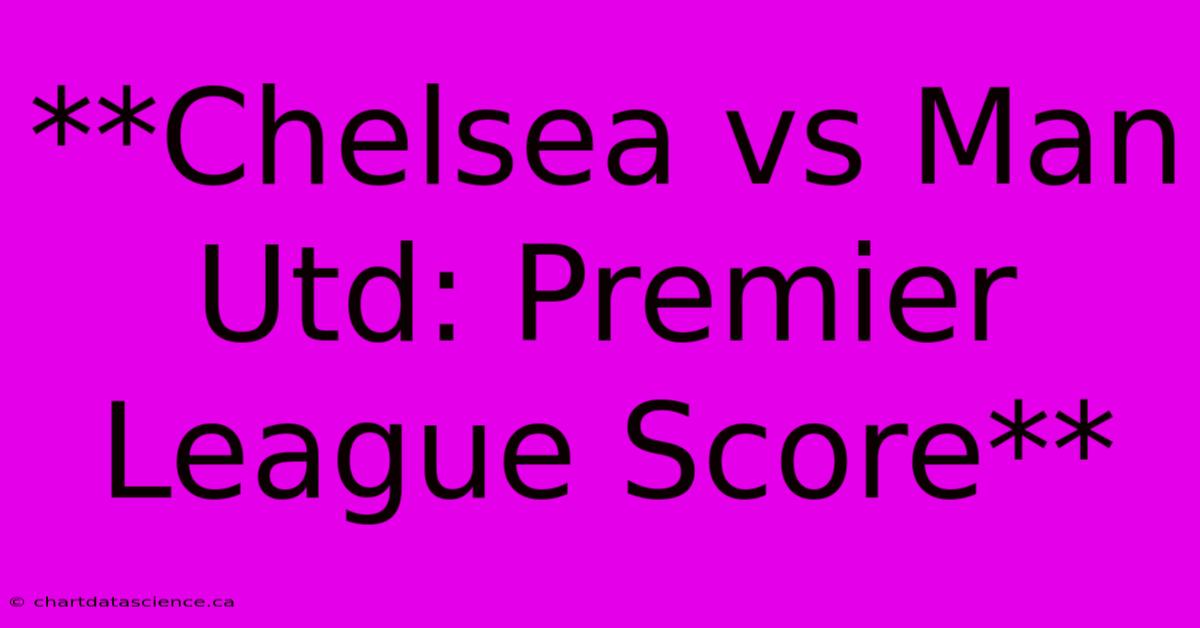 **Chelsea Vs Man Utd: Premier League Score** 