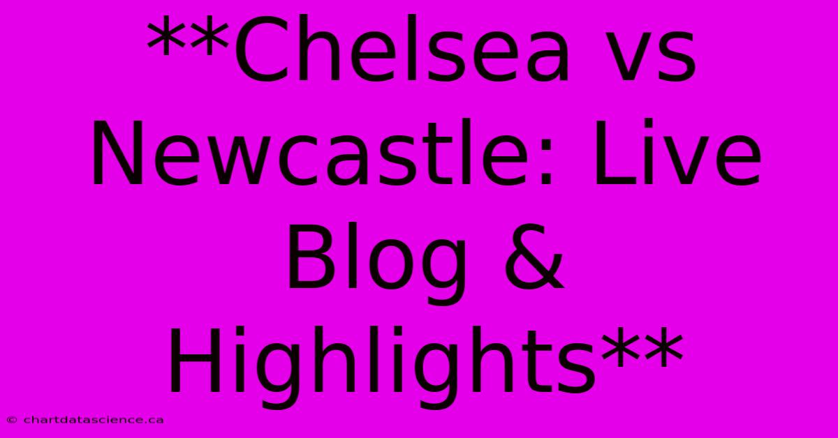 **Chelsea Vs Newcastle: Live Blog & Highlights**