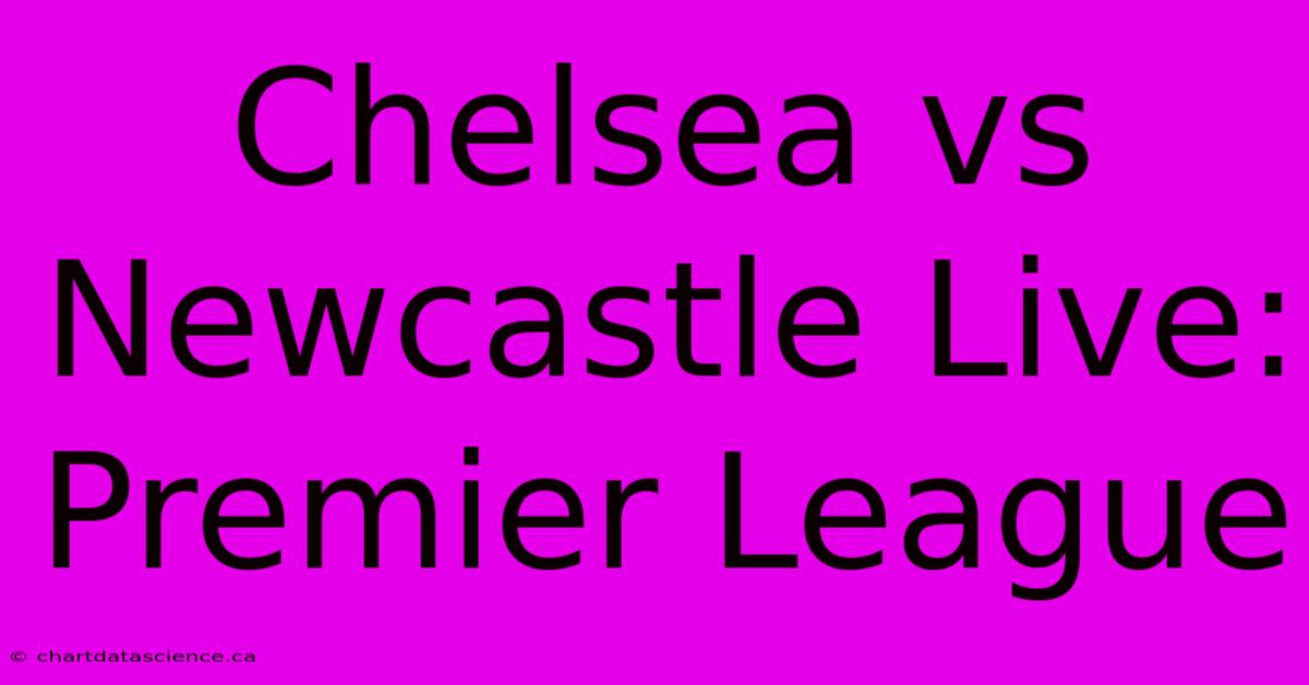 Chelsea Vs Newcastle Live: Premier League