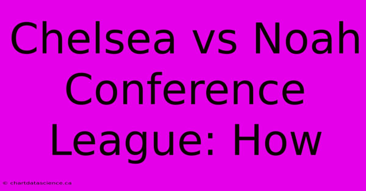 Chelsea Vs Noah Conference League: How