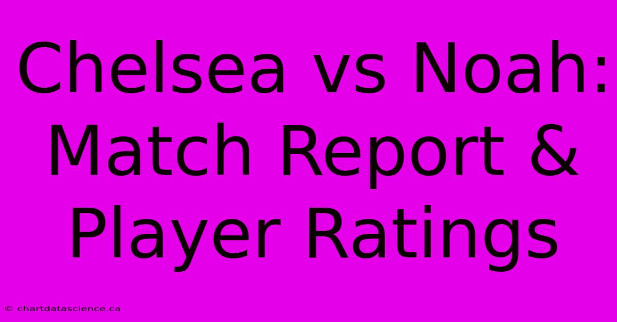 Chelsea Vs Noah: Match Report & Player Ratings