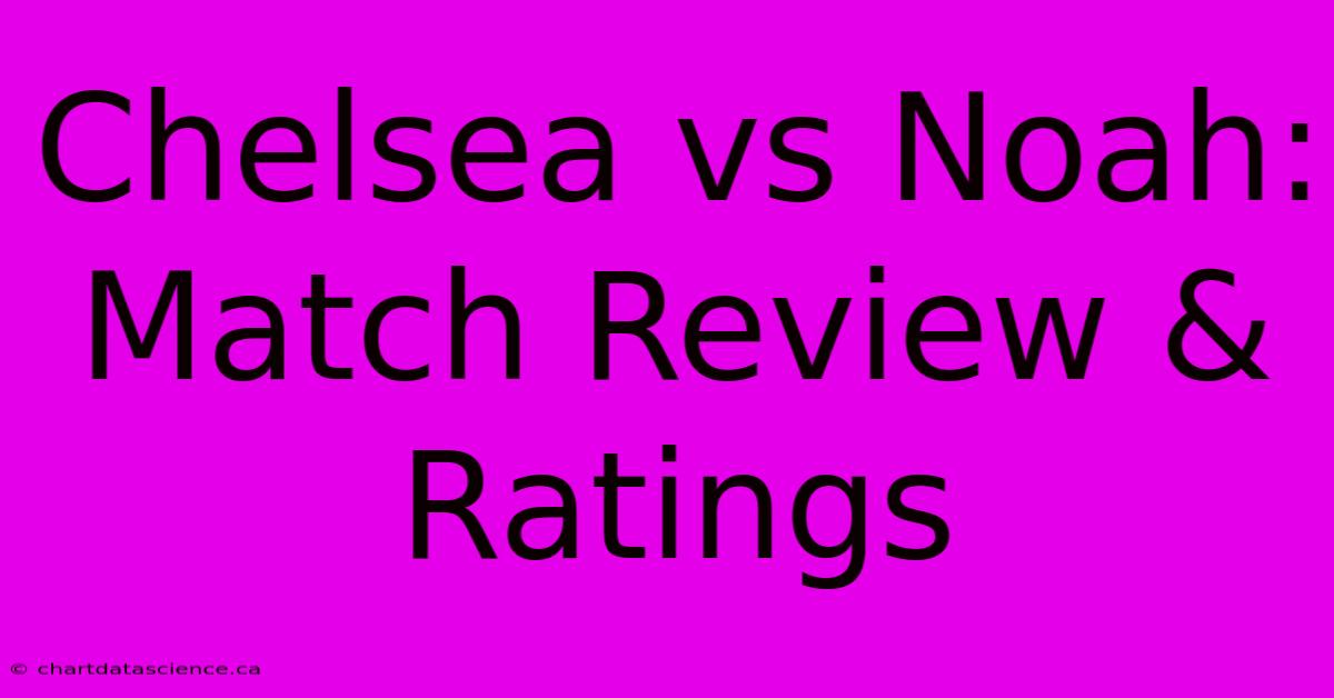 Chelsea Vs Noah: Match Review & Ratings