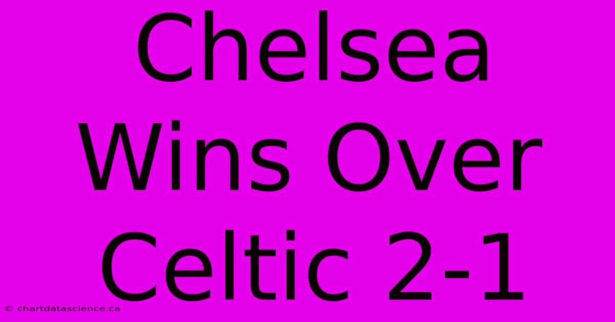 Chelsea Wins Over Celtic 2-1