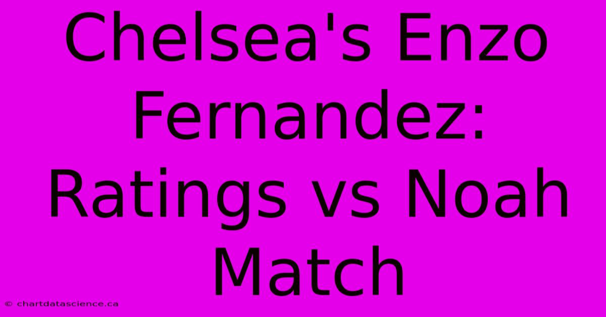 Chelsea's Enzo Fernandez: Ratings Vs Noah Match