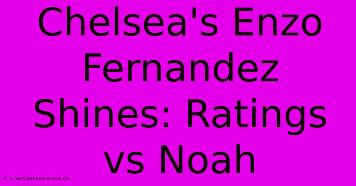 Chelsea's Enzo Fernandez Shines: Ratings Vs Noah