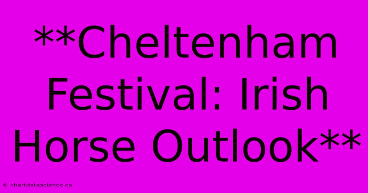 **Cheltenham Festival: Irish Horse Outlook**