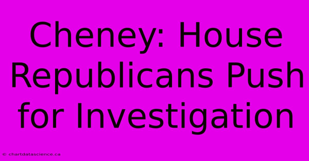 Cheney: House Republicans Push For Investigation