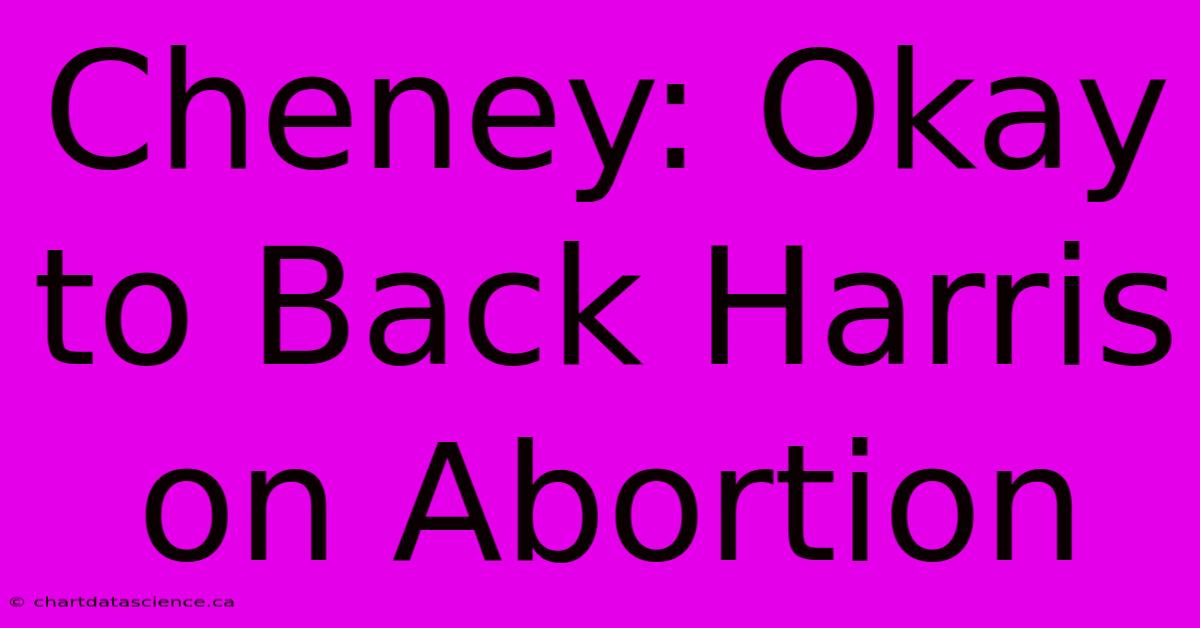 Cheney: Okay To Back Harris On Abortion