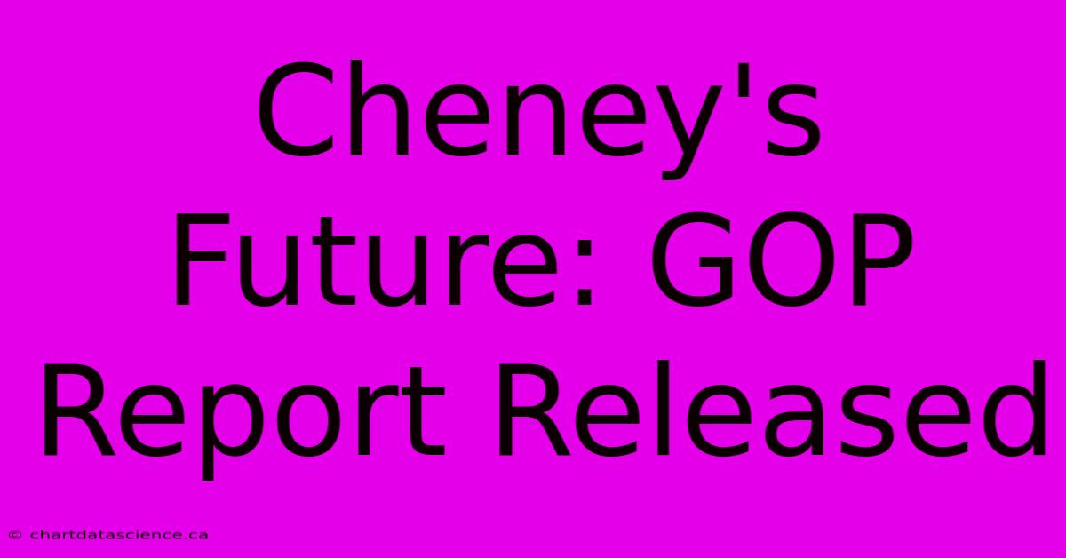 Cheney's Future: GOP Report Released