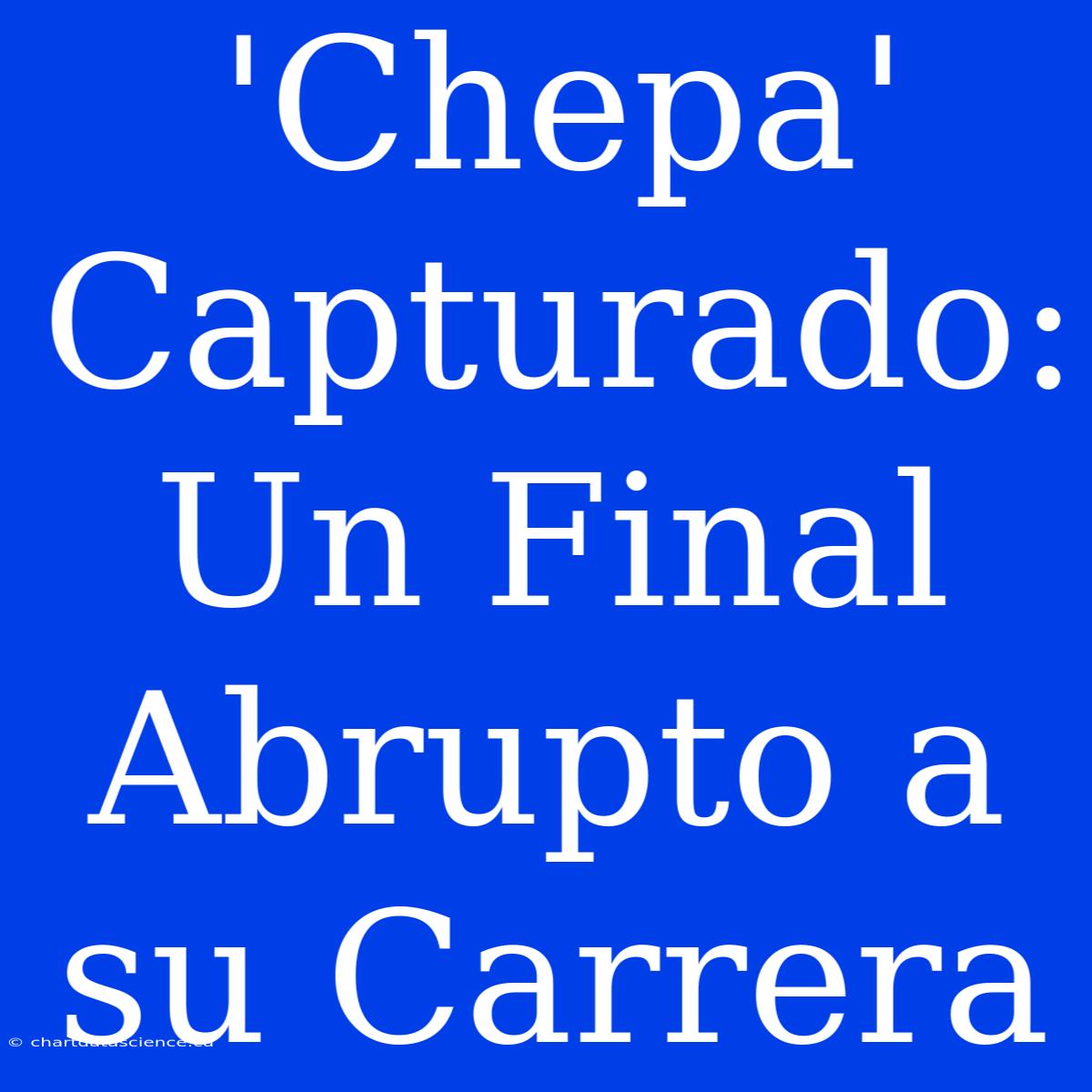 'Chepa' Capturado: Un Final Abrupto A Su Carrera