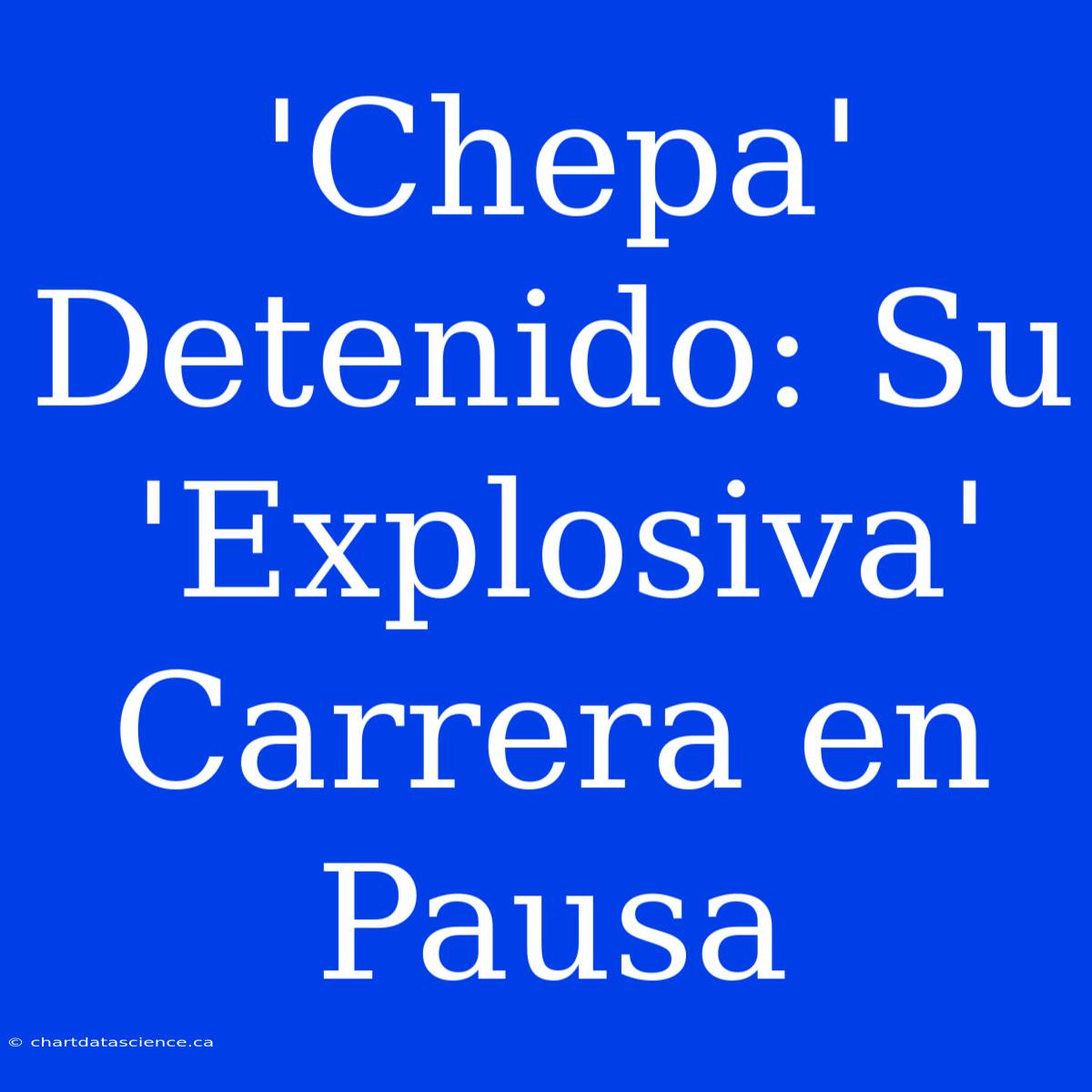 'Chepa' Detenido: Su 'Explosiva' Carrera En Pausa