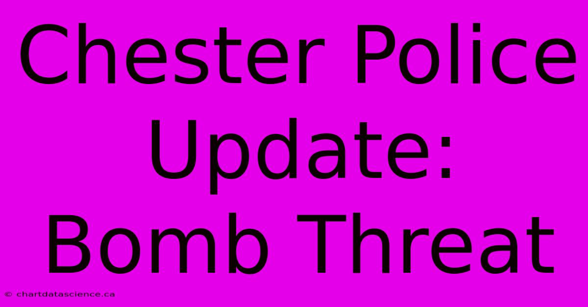 Chester Police Update: Bomb Threat