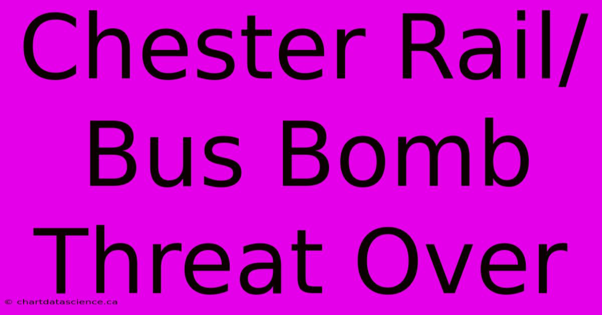 Chester Rail/Bus Bomb Threat Over