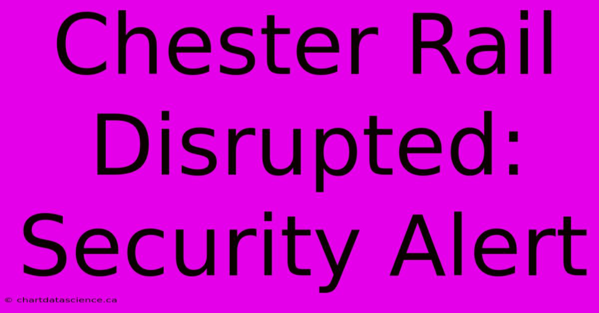 Chester Rail Disrupted: Security Alert