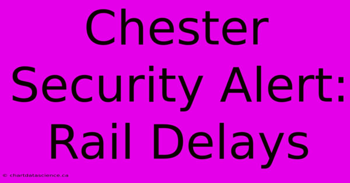 Chester Security Alert: Rail Delays