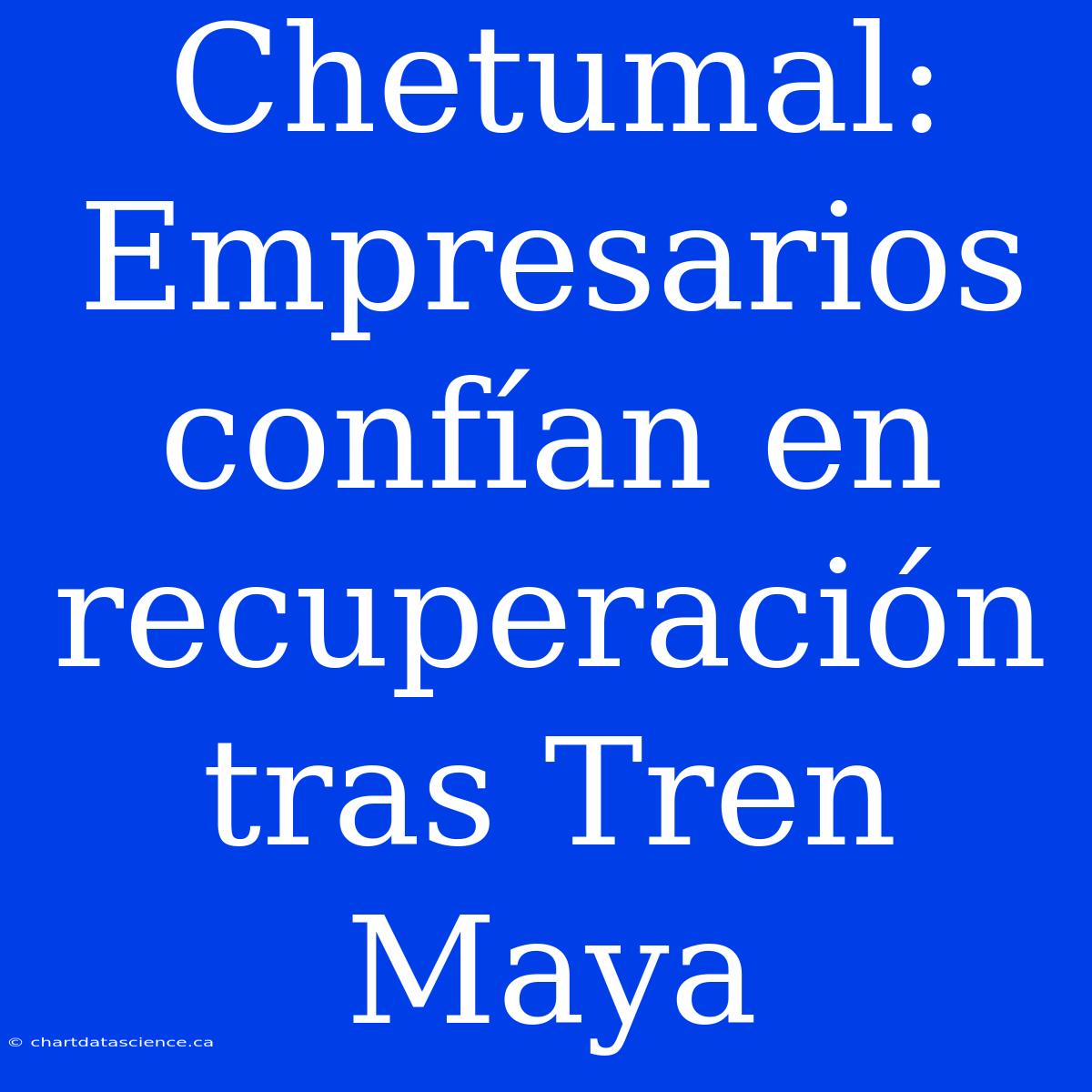 Chetumal: Empresarios Confían En Recuperación Tras Tren Maya