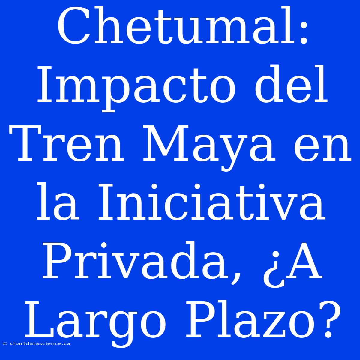 Chetumal: Impacto Del Tren Maya En La Iniciativa Privada, ¿A Largo Plazo?