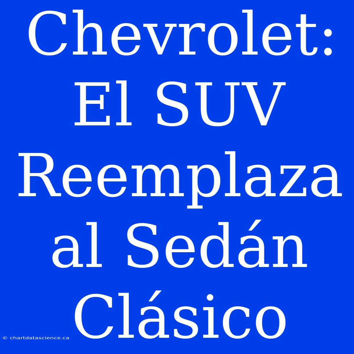 Chevrolet: El SUV Reemplaza Al Sedán Clásico