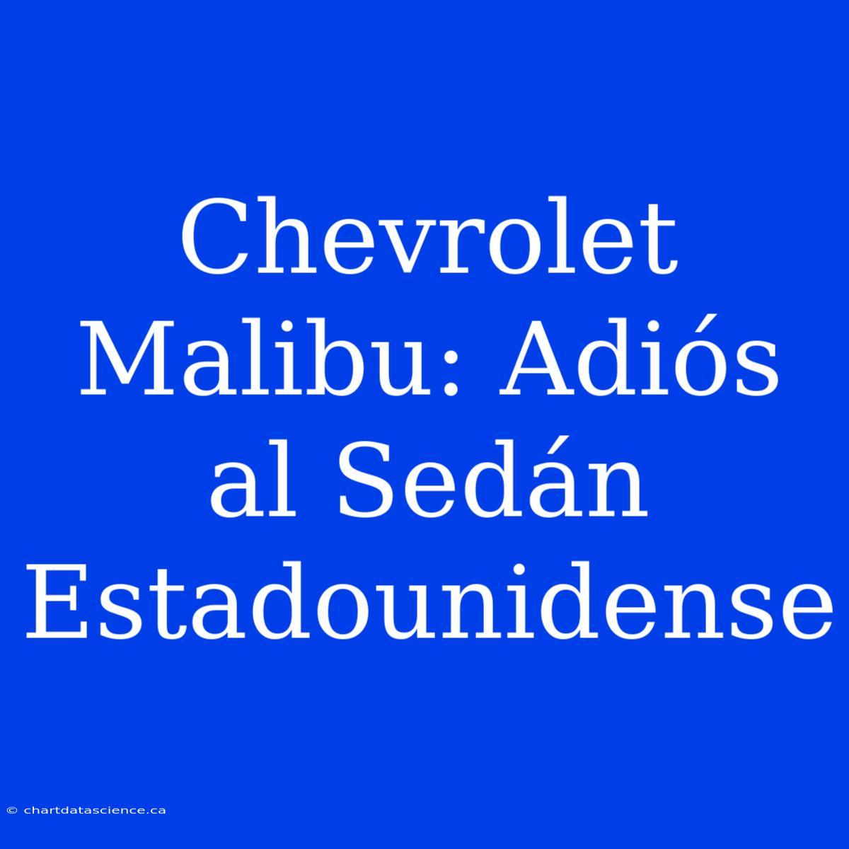 Chevrolet Malibu: Adiós Al Sedán Estadounidense