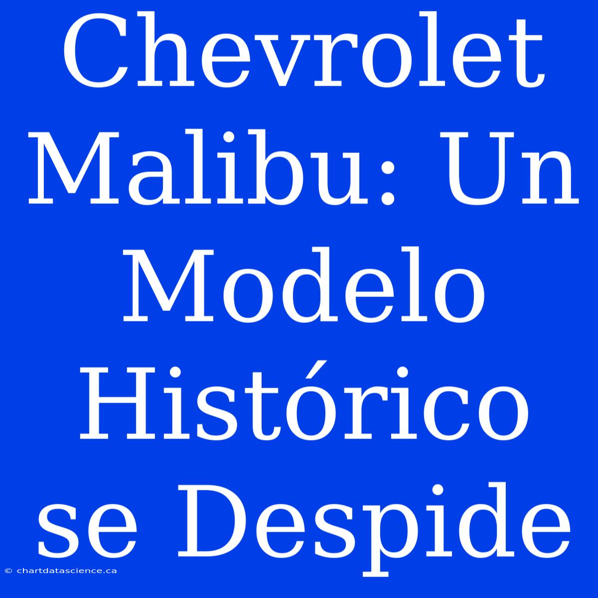 Chevrolet Malibu: Un Modelo Histórico Se Despide