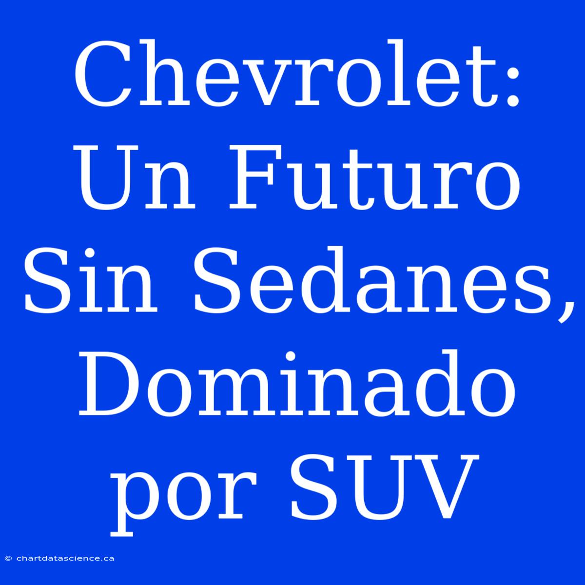 Chevrolet: Un Futuro Sin Sedanes, Dominado Por SUV