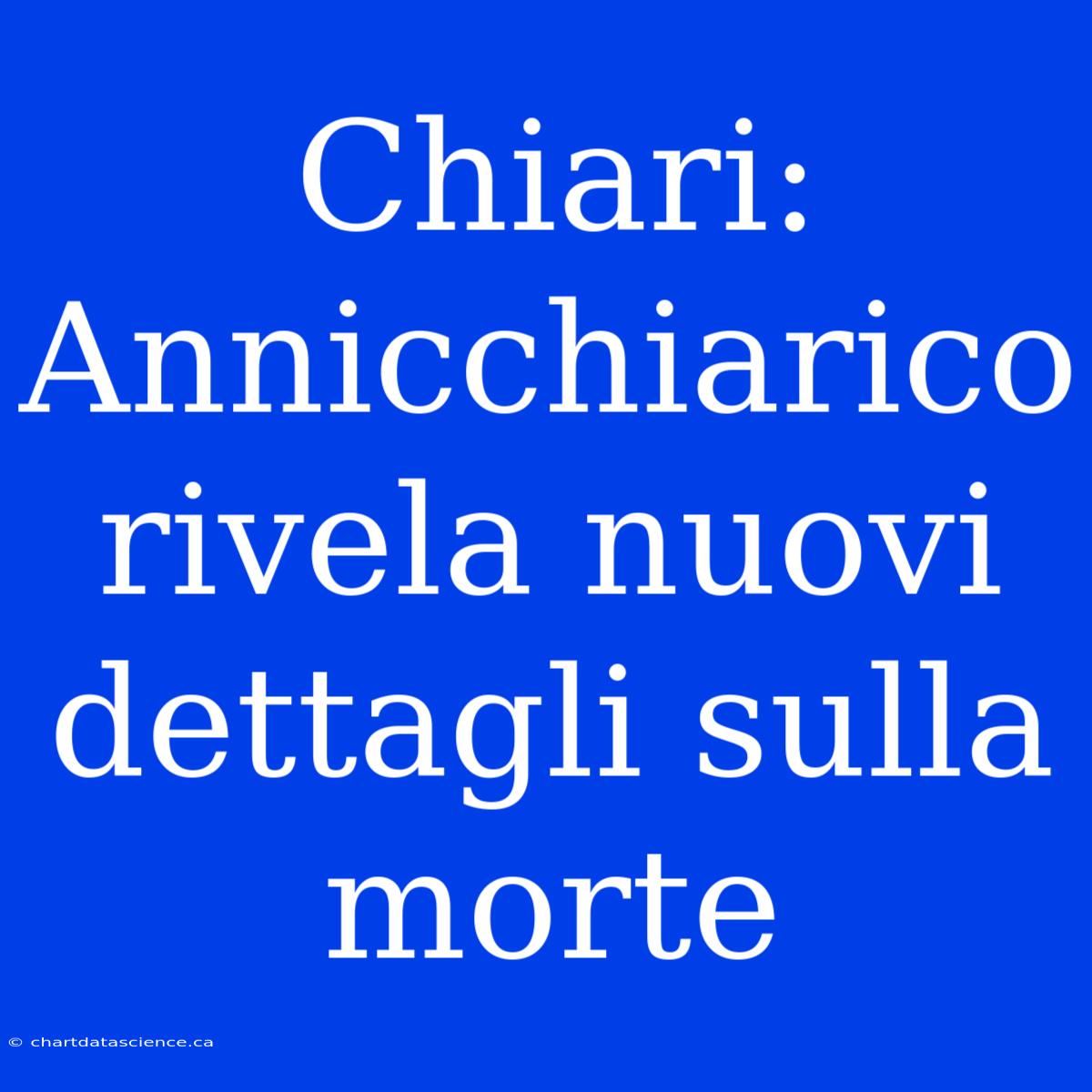 Chiari: Annicchiarico Rivela Nuovi Dettagli Sulla Morte