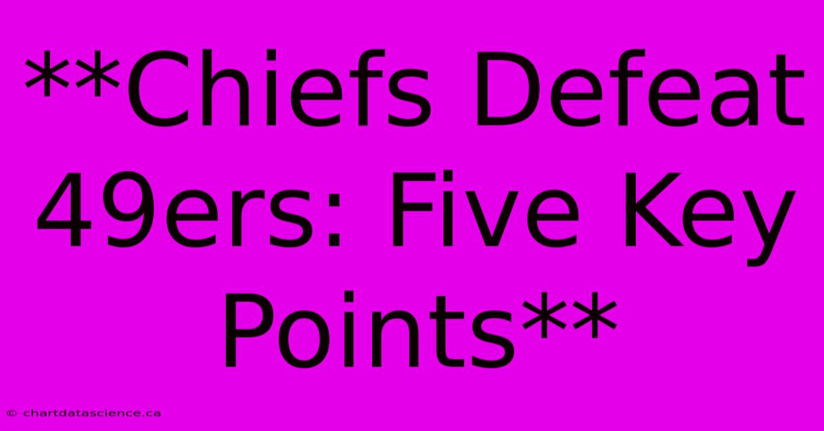 **Chiefs Defeat 49ers: Five Key Points**