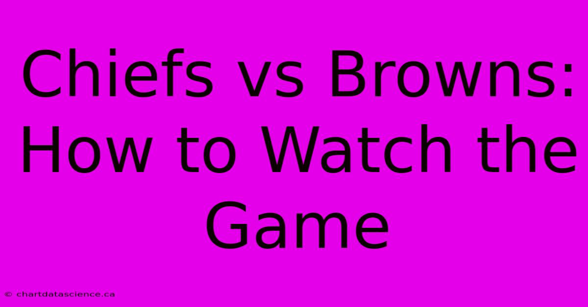 Chiefs Vs Browns: How To Watch The Game