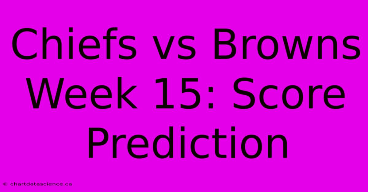 Chiefs Vs Browns Week 15: Score Prediction