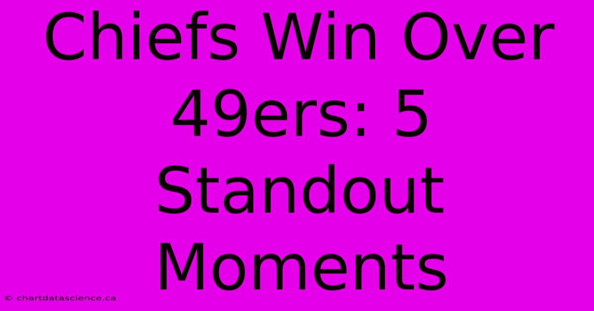 Chiefs Win Over 49ers: 5 Standout Moments