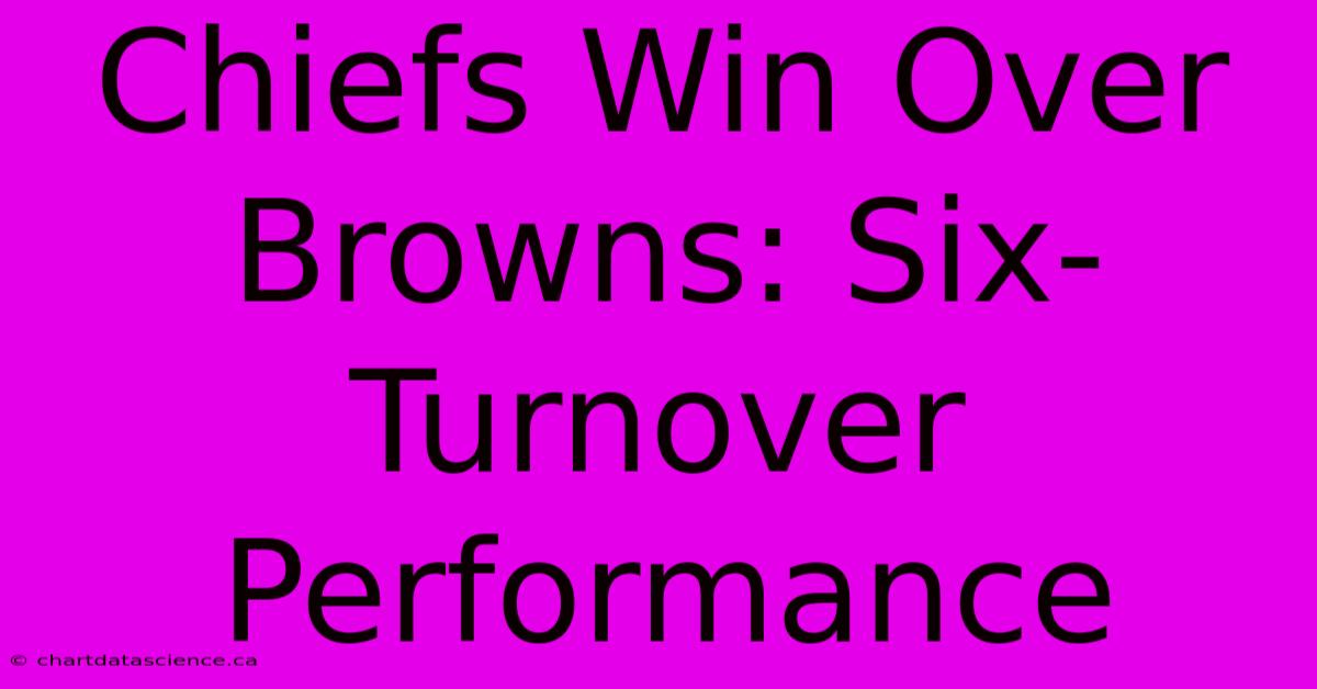 Chiefs Win Over Browns: Six-Turnover Performance