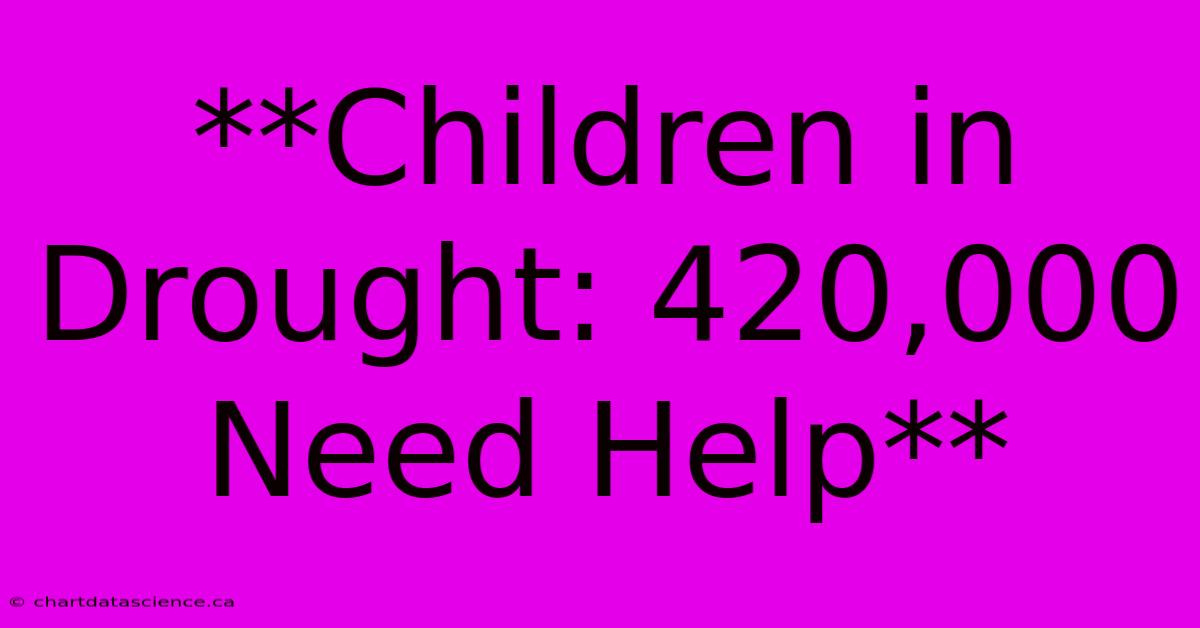 **Children In Drought: 420,000 Need Help** 