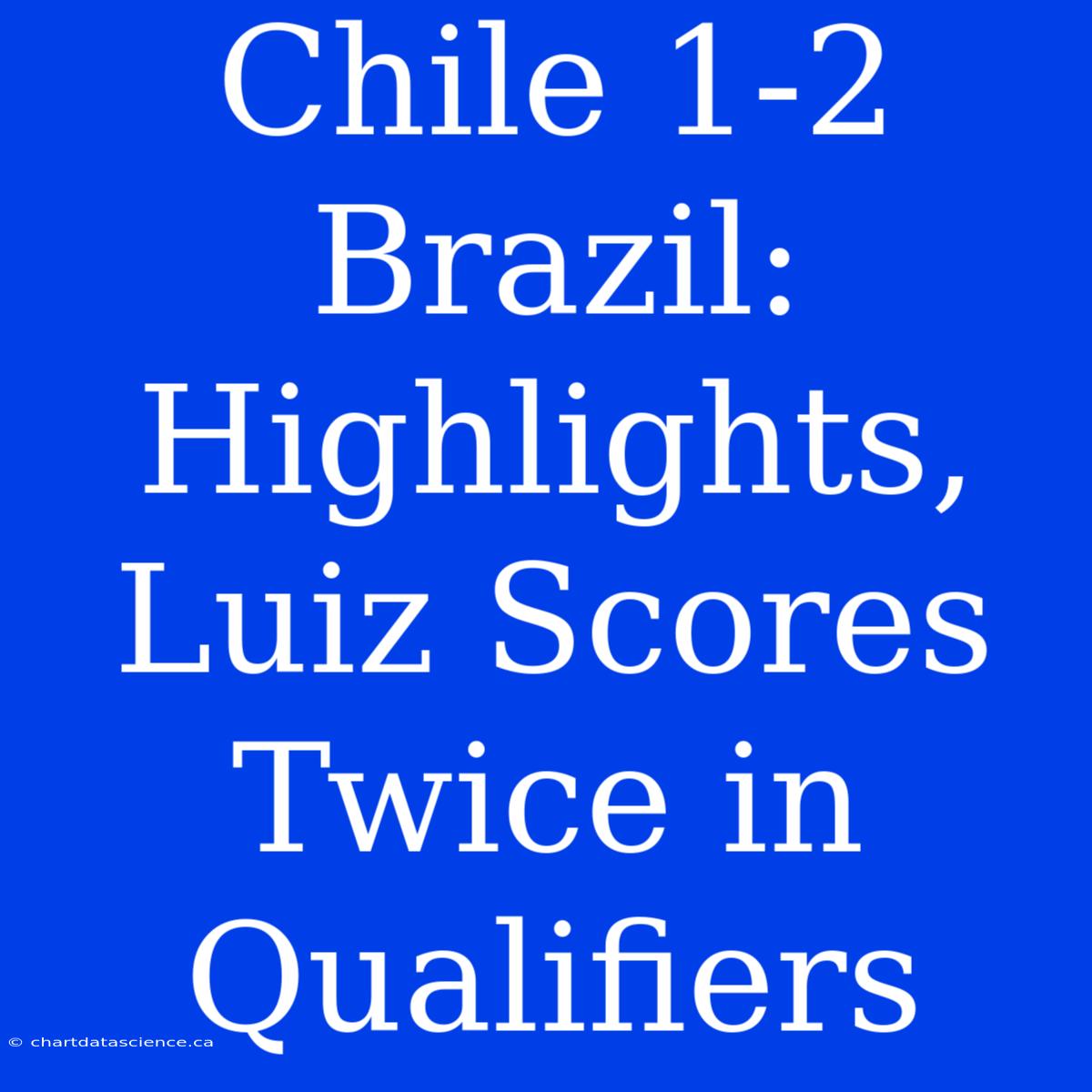 Chile 1-2 Brazil: Highlights, Luiz Scores Twice In Qualifiers