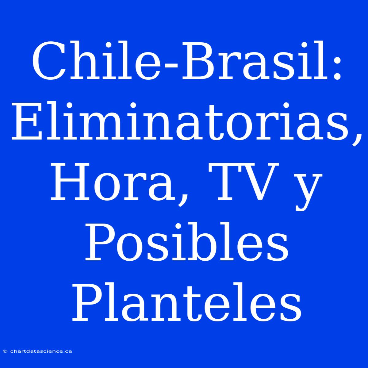 Chile-Brasil: Eliminatorias, Hora, TV Y Posibles Planteles