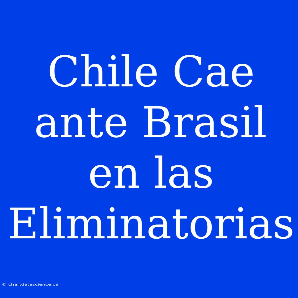 Chile Cae Ante Brasil En Las Eliminatorias