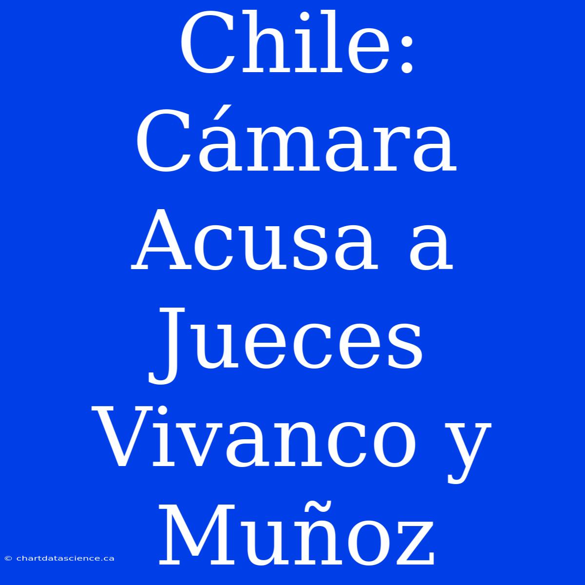 Chile: Cámara Acusa A Jueces Vivanco Y Muñoz