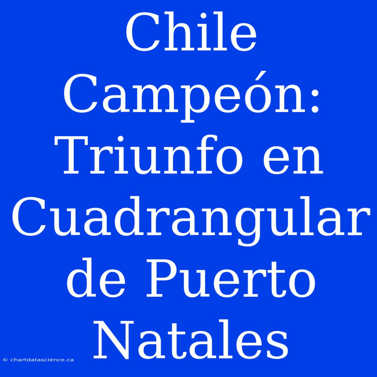 Chile Campeón: Triunfo En Cuadrangular De Puerto Natales