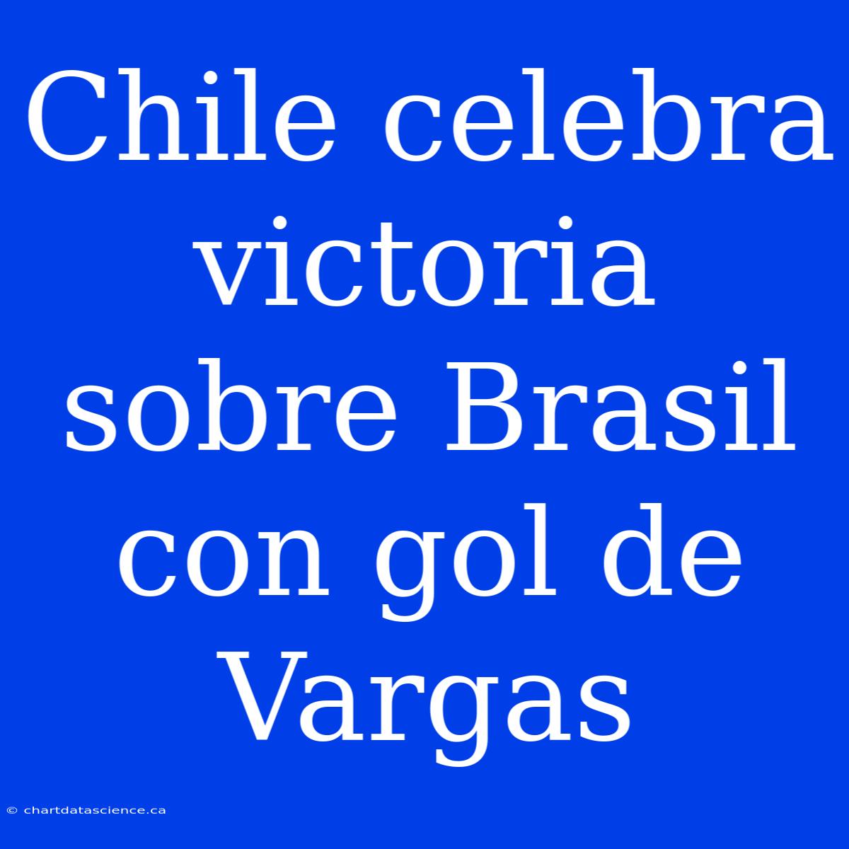 Chile Celebra Victoria Sobre Brasil Con Gol De Vargas