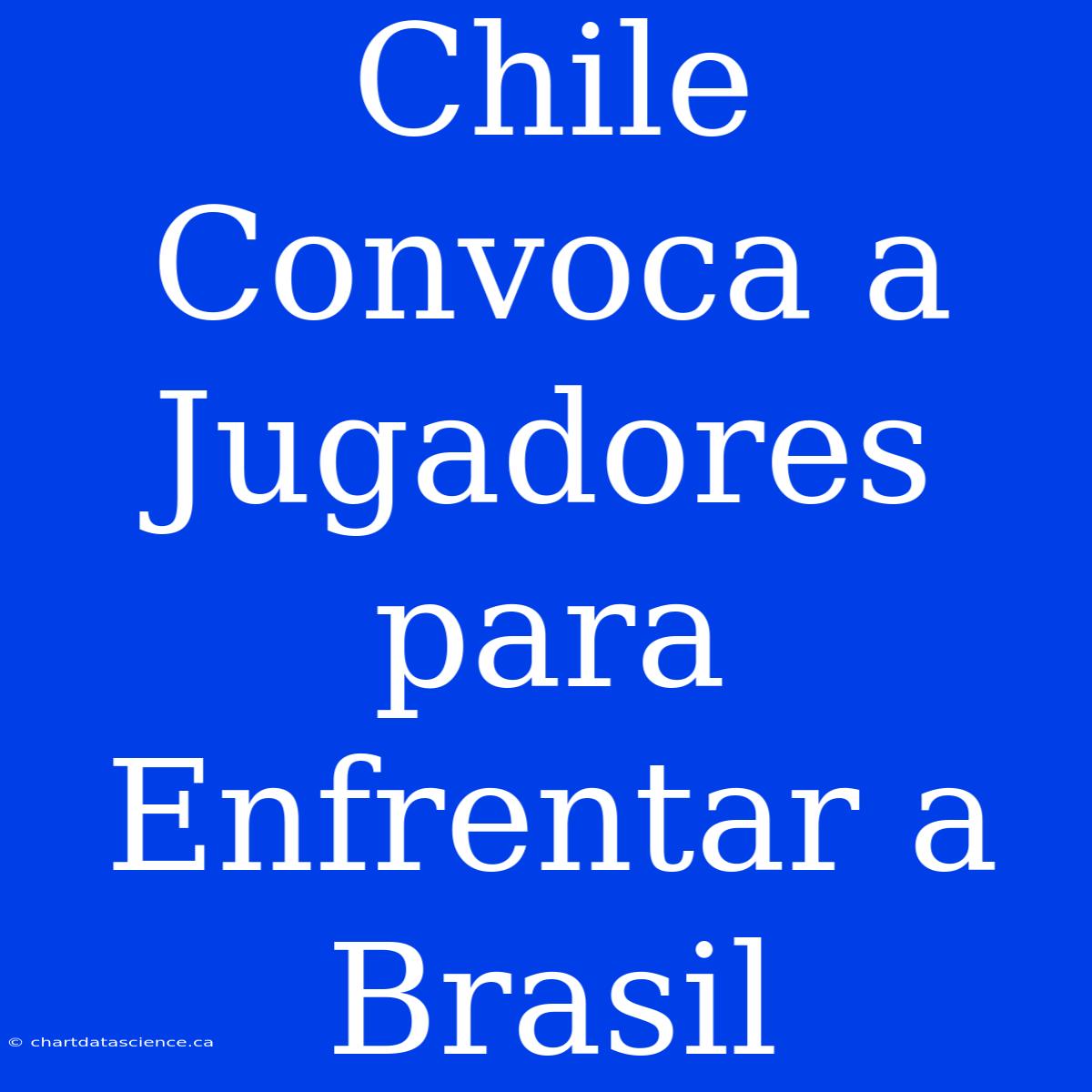 Chile Convoca A Jugadores Para Enfrentar A Brasil