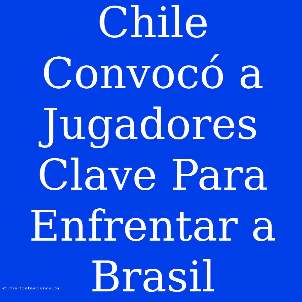 Chile Convocó A Jugadores Clave Para Enfrentar A Brasil