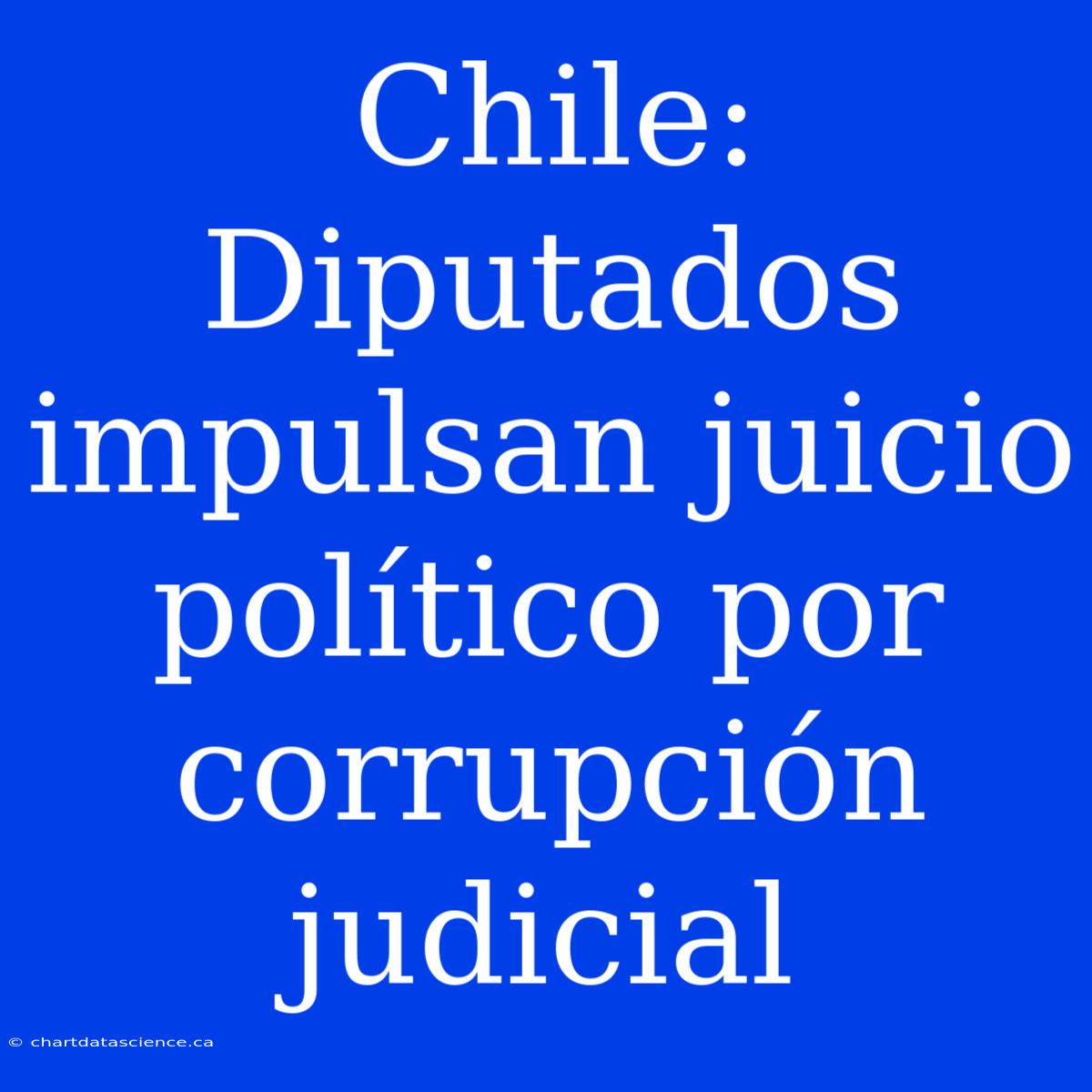 Chile: Diputados Impulsan Juicio Político Por Corrupción Judicial