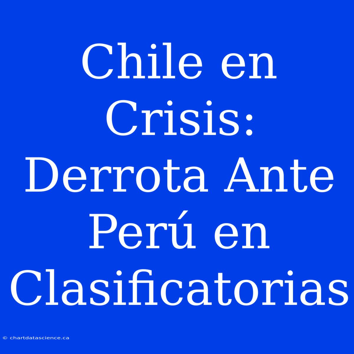 Chile En Crisis: Derrota Ante Perú En Clasificatorias