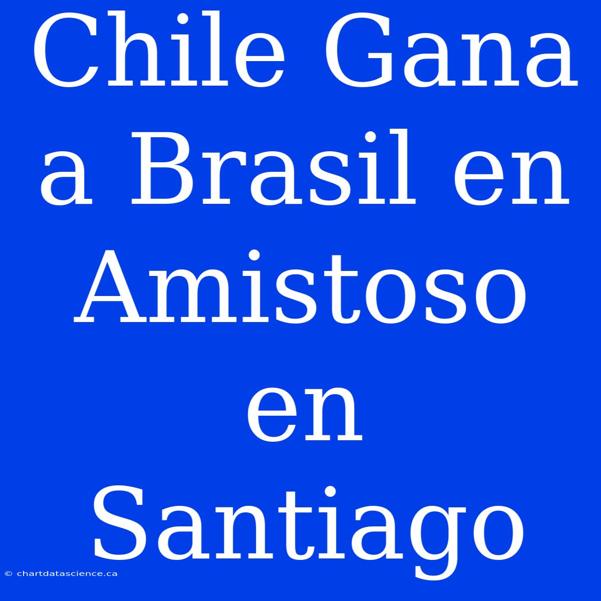 Chile Gana A Brasil En Amistoso En Santiago