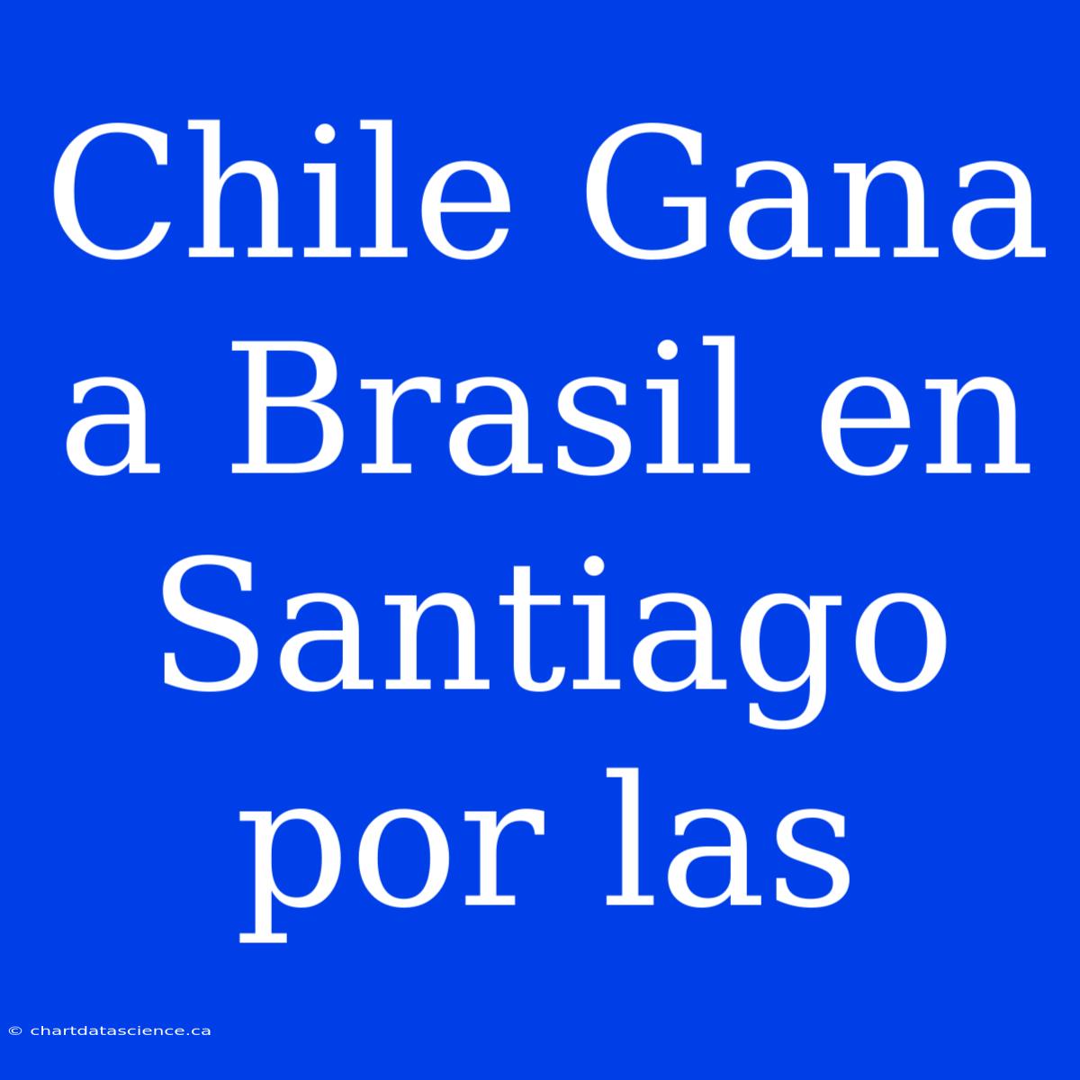 Chile Gana A Brasil En Santiago Por Las