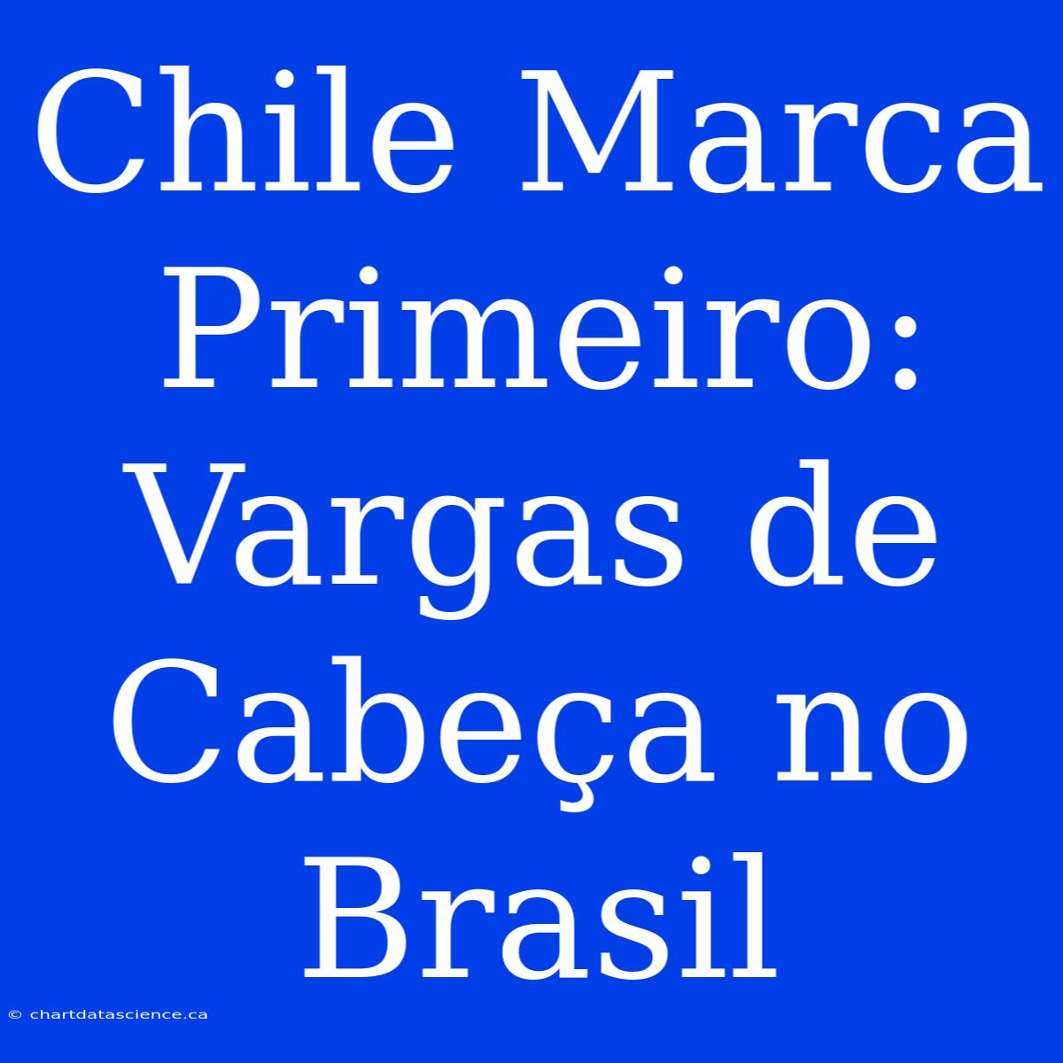 Chile Marca Primeiro: Vargas De Cabeça No Brasil