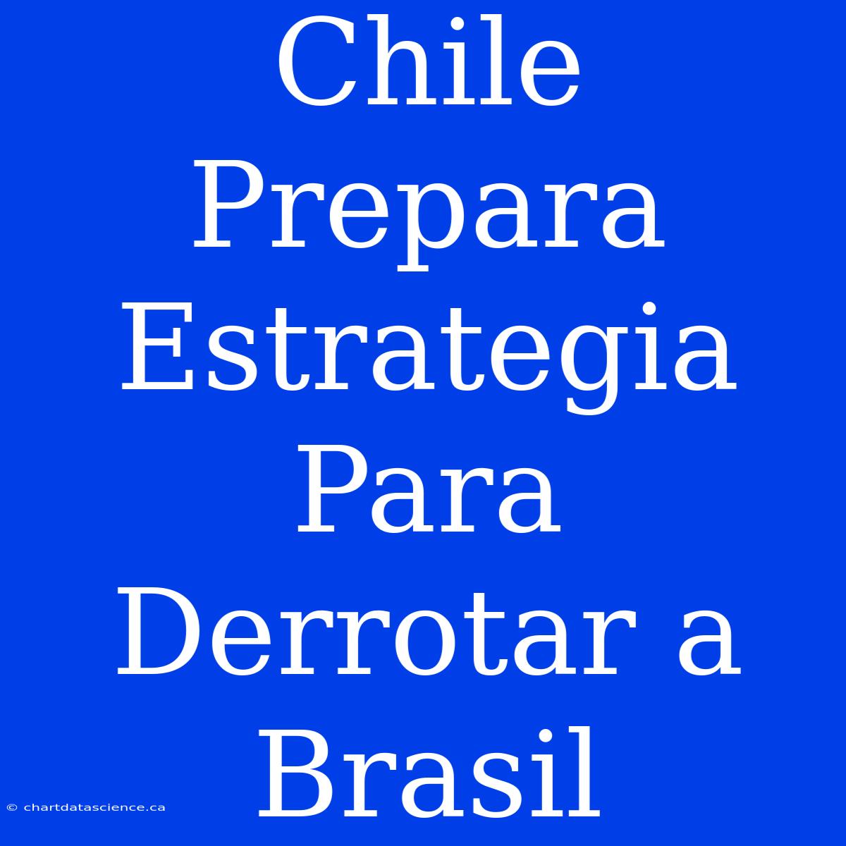 Chile Prepara Estrategia Para Derrotar A Brasil