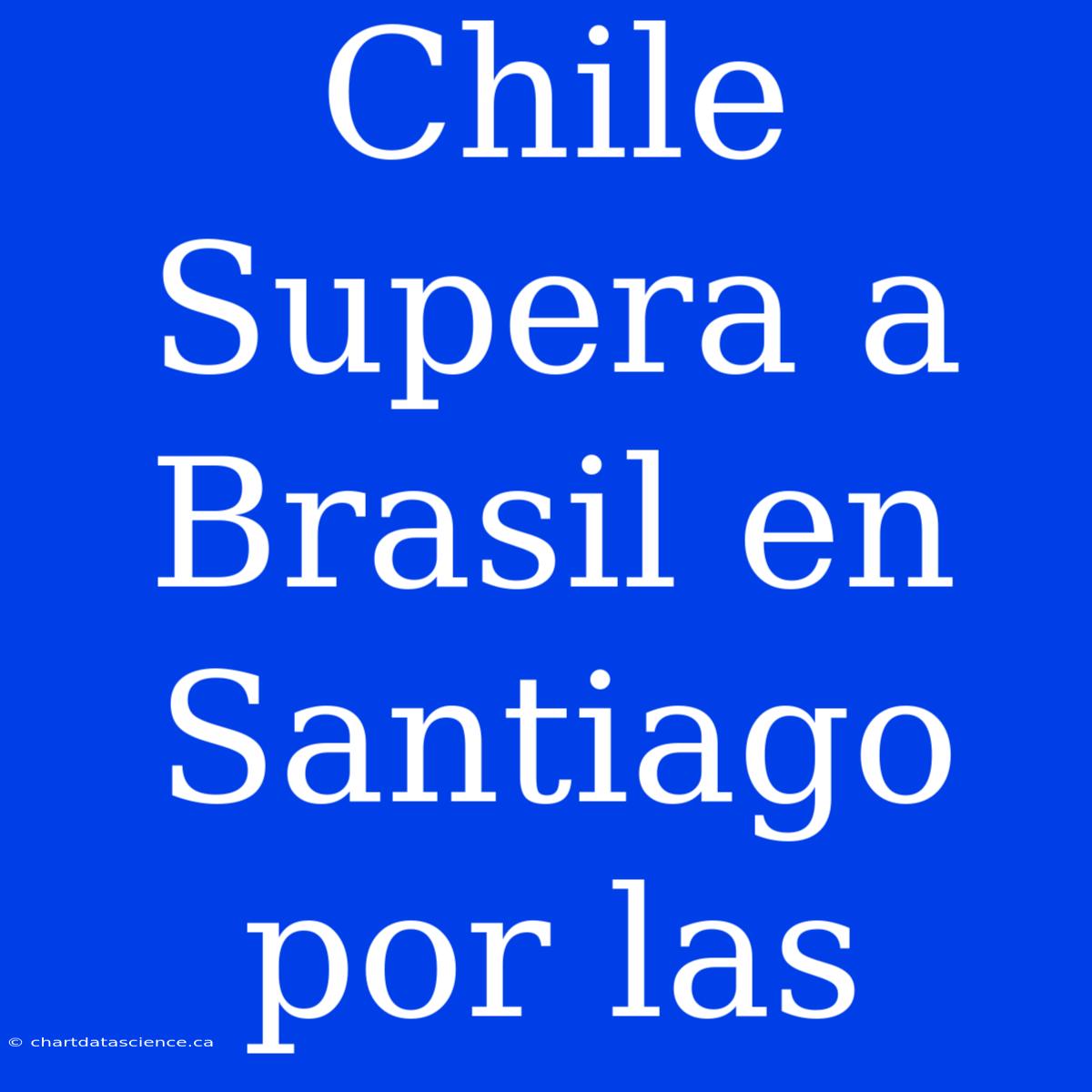 Chile Supera A Brasil En Santiago Por Las