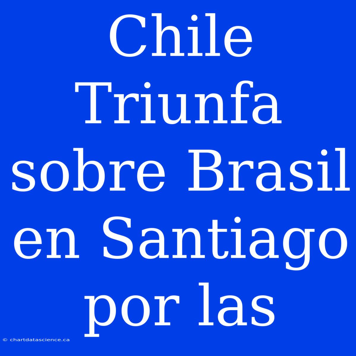 Chile Triunfa Sobre Brasil En Santiago Por Las