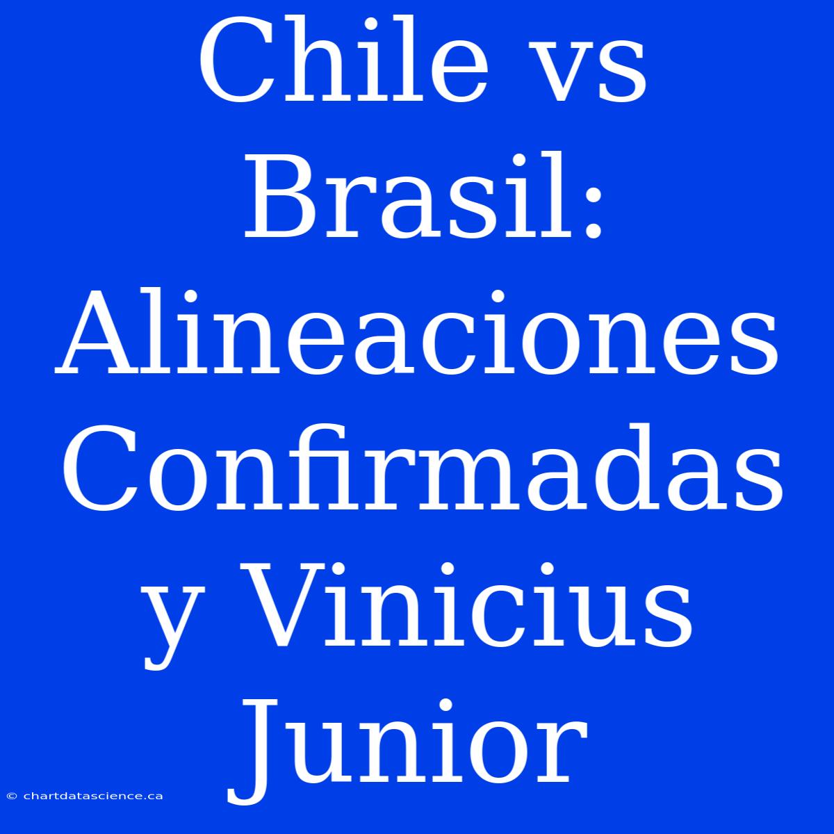 Chile Vs Brasil: Alineaciones Confirmadas Y Vinicius Junior