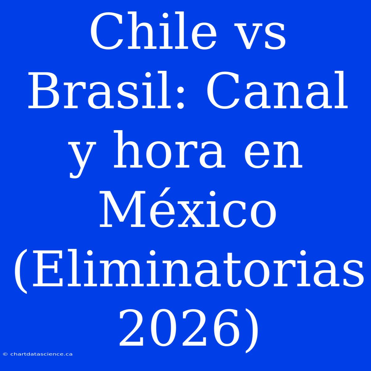 Chile Vs Brasil: Canal Y Hora En México (Eliminatorias 2026)